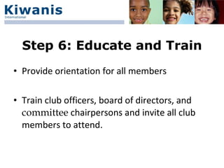 Step 6: Educate and Train
• Provide orientation for all members

• Train club officers, board of directors, and
  committee chairpersons and invite all club
  members to attend.
 