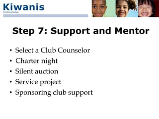 Step 7: Support and Mentor

•   Select a Club Counselor
•   Charter night
•   Silent auction
•   Service project
•   Sponsoring club support
 