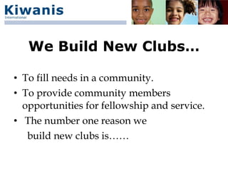 We Build New Clubs…

• To fill needs in a community.
• To provide community members
  opportunities for fellowship and service.
• The number one reason we
   build new clubs is……
 