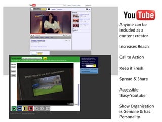 Anyone can be
included as a
content creator

Increases Reach

Call to Action

Keep it Fresh

Spread & Share

Accessible
'Easy-Youtube'

Show Organisation
is Genuine & has
Personality
 