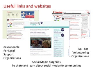 Useful links and websites




navcaboodle
                                                       ivo - For
For Local
                                                   Volunteering
Support
                                                   Organisations
Organisations
                      Social Media Surgeries
      To share and learn about social media for communities
 