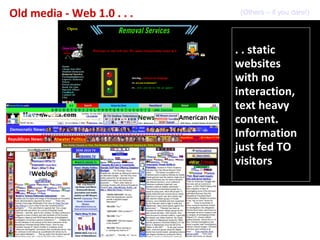 Old media - Web 1.0 . . .    (Others – if you dare!)




                            . . static
                            websites
                            with no
                            interaction,
                            text heavy
                            content.
                            Information
                            just fed TO
                            visitors
 