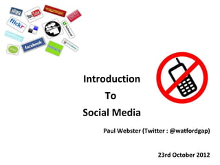 Introduction
    To
Social Media
    Paul Webster (Twitter : @watfordgap)


                      23rd October 2012
 
