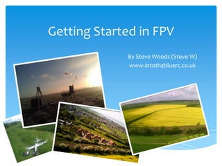 Getting Started in FPV
By Steve Woods (Steve W)
www.intothebluerc.co.uk
 