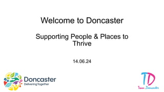 Welcome to Doncaster
Supporting People & Places to
Thrive
14.06.24
 