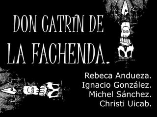 DON CATRÍN DE
LA FACHENDA.
Rebeca Andueza.
Ignacio González.
Michel Sánchez.
Christi Uicab.
 