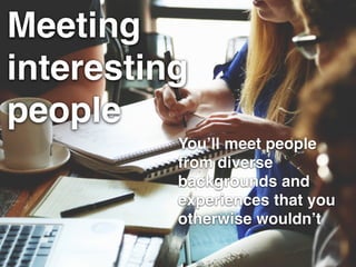Meeting
interesting !
people
You’ll meet people
from diverse
backgrounds and
experiences that you
otherwise wouldn’t
 