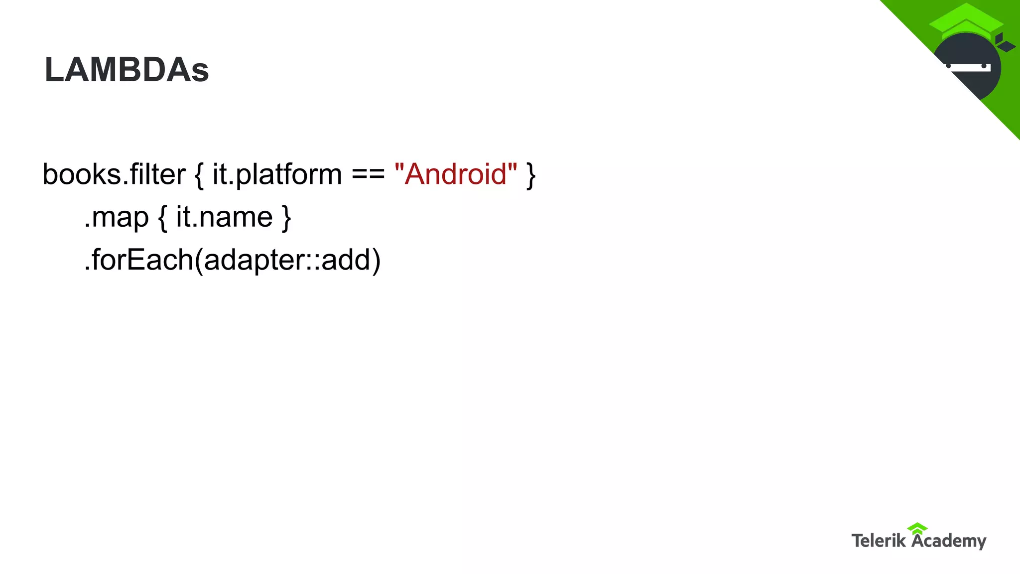LAMBDAs
books.filter { it.platform == "Android" }
.map { it.name }
.forEach(adapter::add)
 