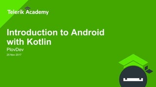 Introduction to Android
with Kotlin
PlovDev
25 Nov 2017
 