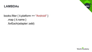 LAMBDAs
books.filter { it.platform == "Android" }
.map { it.name }
.forEach(adapter::add)
 