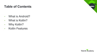 Table of Contents
• What is Android?
• What is Kotlin?
• Why Kotlin?
• Kotlin Features
 
