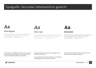 14Onze typografie | HuisstijlDONCKRR
Typografie: Secundair letterbeeld en gewicht
Aa
Bitter Regular
A B C D E F G H I J K L M N O P Q R S T U V W X Y Z
a b c d e f g h i j k l m n o p q r s t u v w x y z
0 1 3 4 5 6 7 8 9 ! @ # € % ^ & * ( )
Aa
Bitter Light
A B C D E F G H I J K L M N O P Q R S T U V W X Y Z
a b c d e f g h i j k l m n o p q r s t u v w x y z
0 1 3 4 5 6 7 8 9 ! @ # € % ^ & * ( )
Aa
Bitter Bold
A B C D E F G H I J K L M N O P Q R S T U V W X Y Z
a b c d e f g h i j k l m n o p q r s t u v w x y z
0 1 3 4 5 6 7 8 9 ! @ # € % ^ & * ( )
1. Voordat u voor DONCKRR gaat werken aan documenten
met betrekking tot marketing en communicatie, kijk dan
eerst naar bestaande templates of voorbeelden.
2. Beperk het gewicht van het font en de hoogtes in één
bestand tot het minimum.
Voor de meeste documenten is maximaal 2-3 verschillende
lettertypegrootten en 2 gewichten voldoende.
3. De grootte en het gewicht moeten verschillen om het
design en de leesbaarheid te vergroten.
 