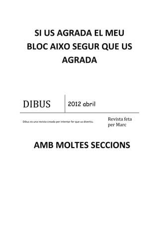 SI US AGRADA EL MEU
   BLOC AIXO SEGUR QUE US
            AGRADA



DIBUS                                 2012 abril

Dibus es una revista creada per intentar fer que us divertiu.
                                                                Revista feta
                                                                per Marc



         AMB MOLTES SECCIONS
 