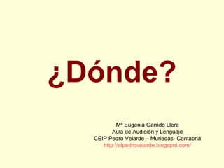 ¿Dónde?
Mª Eugenia Garrido Llera
Aula de Audición y Lenguaje
CEIP Pedro Velarde – Muriedas- Cantabria
http://alpedrovelarde.blogspot.com/
 