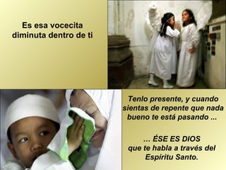 Tenlo presente, y cuando
sientas de repente que nada
bueno te está pasando ...
… ÉSE ES DIOS
que te habla a través del
Espíritu Santo.
Es esa vocecita
diminuta dentro de ti
 
