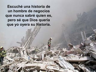 Escuché una historia de
un hombre de negocios
que nunca sabré quien es,
pero sé que Dios quería
que yo oyera su historia.
 