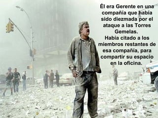 Él era Gerente en una
compañía que había
sido diezmada por el
ataque a las Torres
Gemelas.
Había citado a los
miembros restantes de
esa compañía, para
compartir su espacio
en la oficina.
 