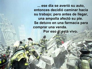 ... ese día se averió su auto,
entonces decidió caminar hacia
su trabajo; pero antes de llegar,
una ampolla afectó su pie.
Se detuvo en una farmacia para
comprar una venda.
Por eso él está vivo.
 
