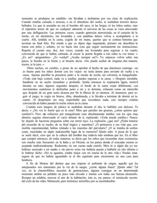 momento se produjese un estallido- me llevaban a inclinarme por esa clase de explicación.
Cuando estabas cansada o ansiosa, o en el abandono del sueño, te asaltaban terrores desca-
bellados. Lo que te asustaba no era el hombre del saco, ni las brujas, ni los lobos malos, sino
el repentino temor de que en cualquier m
omento el universo de las cosas se viera atravesado
por una deflagración. Las primeras veces, cuando aparecías aterrorizada, en el corazón de la
noche, en mi dormitorio, me levantaba y con palabras dulces volvía a acompañarte a tu
cuarto. Allí, tendida en la cama, cogida de mi mano, querías que te contase historias que
tuvieran un final feliz. Por miedo a que yo dijera algo inquietante, primero me describías la
trama con pelos y señales, yo no hacía otra cosa que seguir sumisamente tus instrucciones.
Repetía el cuento una, dos, tres veces; cuando me levantaba para regresar a mi cuarto,
convencida de que te habías calmado, al cruzar la puerta llegaba a mis oídos tu voz tenue: «
¿Es así? -preguntabas-. ¿Es verdad? ¿Acaba siempre así?» Yo entonces volvía sobre mis
pasos, te besaba en la frente y al besarte decía: «No puede acabar de ninguna otra manera,
tesoro, te lo juro. »
Otras noches, en cambio, a pesar de no aprobar el hecho de que durmieses conmigo -no
es bueno para los niños dormir con los viejos- no tenía ánimo para enviarte de vuelta a tu
cama. Apenas percibía tu presencia junto a la mesita de noche, sin volverme, te tranquilizaba:
«Todo está bajo control, nada va a estallar, puedes regresar a tu cama. » Después simulaba
hundirme en un sueño inmediato y profundo. Sentía entonces tu respiración ligera, inmóvil
durante un rato; algunos segundos después, el borde de la cama crujía débilmente, con
movimientos cautelosos te deslizabas junto a mí y te dormías, exhausta como un ratoncillo
que después de un gran susto alcanza por fin la tibieza de su ratonera. Al amanecer, para se-
guir el juego, te cogía en brazos, tibia, abandonada, y te llevaba a terminar de dormir en tu
cuarto. Al despertarte era muy improbable que recordases nada, casi siempre estabas
convencida de haber pasado la noche entera en tu cama.
Cuando esos ataques de pánico te asaltaban durante el día, te hablaba con dulzura. Te
decía: « ¿No ves lo fuerte que es la casa? Mira que paredes tan gruesas, ¿cómo quieres que
estallen?» Pero m
is esfuerzos por tranquilizarte eran absolutamente inútiles: con los ojos muy
abiertos seguías observando el vacío delante de tí, repitiendo: «Todo puede estallar.» Nunca
he dejado de hacerme preguntas sobre ese terror tuyo. La explosión, ¿qué era? ¿Podía tratarse
del recuerdo de tu madre, de su final trágico y repentino? ¿O pertenecía a esa vida que, con
insólita espontaneidad, habías relatado a las maestras del parvulario? ¿O se trataba de ambas
cosas, mezcladas en algún inalcanzable lugar de tu memoria? Quién sabe. A pesar de lo que
se suele decir, creo que en la cabeza del hombre hay todavía más sombras que luz. En el libro
que compré entonces, de todas maneras, se decía que los niños que recuerdan otras existencias
son mucho más frecuentes en la I
ndia y en Oriente, en los países donde el concepto mismo es
aceptado tradicionalmente. Realmente, no me cuesta nada creerlo. Mira tú si algún día yo me
hubiese acercado a mi madre y sin previo aviso me hubiera puesto a hablarle en otro idioma o
le hubiese dicho: «No te aguanto, estaba mejor con mi mamá de la otra vida.» Puedes estar
segura de que no habría aguardado ni al día siguiente para encerrarme en una casa para
lunáticos.
A fin de librarse del destino que nos impone el ambiente de origen, aquello que los
antepasados nos transmiten por la vía de la sangre, ¿existe alguna fisura? ¡Quién sabe! Tal
vez, en la claustrofóbica sucesión de generaciones, alguien consigue en un determinado
momento atisbar un peldaño un poco más elevado e intenta con todas sus fuerzas alcanzarlo.
Romper un eslabón, renovar el aire de la habitación: éste es, me parece, el minúsculo secreto
del ciclo de las vidas. Minúsculo, pero fortísimo; terrorífico por su incertidumbre.
 