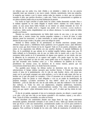 mi infancia que me sentía viva, todo vibraba a mi alrededor y dentro de mí, me parecía
imposible tener que renunciar a ese nuevo estado. Además, naturalmente, tenía una sospecha,
la sospecha que sienten o por lo menos sentían todas las mujeres: es decir, que me estuviese
tomando el pelo, que quisiera divertirse y nada más. Todos esos pensamientos se agitaban en
mi cabeza mientras estaba sola en esa triste habitación de pensión.
Esa noche no logré conciliar el sueño hasta las cuatro, estaba demasiado excitada. Pero a
la mañana siguiente no me sentía fatigada ni mucho menos: mientras me vestía empecé a
cantar; en esas pocas horas había brotado en mi interior un anhelo tremendo de vivir. El
décimo día de mi estadía envié a Augusto una postal: Aire excelente, cocina mediocre.
Confiemos, había escrito, despidiéndome con un abrazo afectuoso. La noche anterior la había
pasado con Ernesto.
Durante esa noche repentinamente me había dado cuenta de una cosa, y era que entre
nuestra alma y nuestro cuerpo hay muchas pequeñas ventanas y a través de éstas, si están
abiertas, pasan las emociones, si están entornadas se cuelan apenas; tan sólo el amor puede
abrirlas de par en par a todas y de golpe, como una ráfaga de viento.
Durante la última semana de mi permanencia en Porretta estuvimos siempre juntos;
dábamos largos paseos y hablábamos hasta quedarnos con la garganta reseca. ¡Qué diferentes
eran las cosas que decía Ernesto de las de Augusto! Todo en él era pasión, entusiasmo, sabía
entrar en los argumentos más difíciles con una sencillez absoluta. A menudo hablábamos de
Dios, de la posibilidad de que además de la realidad tangible hubiese alguna otra cosa. Él
había militado en la Resistencia, más de una vez había visto la muerte cara a cara. En esos
momentos había nacido en él el pensamiento de alguna cosa superior, no por miedo, sino por
la dilatación de la conciencia en un espacio más amplío. «No puedo seguir los ritos -me
decía-, jamás frecuentaré un sitio de culto, nunca podré creer en los dogmas, en las historias
que han inventado otros hombres como yo. » Nos robábamos las palabras de la boca,
pensábamos las mismas cosas, las decíamos de la misma manera, parecía que nos
conociéramos desde hacía años y no desde hacía dos semanas.
Nos quedaba poco tiempo, las últimas noches no dormimos más de una hora, nos
adormecíamos el tiempo mínimo necesario para recobrar fuerzas. A Ernesto lo apasionaba
mucho el tema de la predestinación. «En la vida de cada hombre -decía-, sólo existe una
mujer con la cual puede conseguir una unión perfecta, y en la vida de cada mujer sólo hay un
hombre con el que ella puede ser completa. » Pero el encuentro era un destino de pocos, de
poquísimos. Todos los demás se veían obligados a vivir en un estado de insatisfacción, de
perpetua nostalgia. «¿Cuántos encuentros de ésos habrá? -decía en la oscuridad del
dormitorio-. ¿Uno de cada diez mil, uno de cada millón, de cada diez millones?» Uno de cada
diez millones, sí. Todos los otros son adaptaciones, simpatías epidérmicas, transitorias,
afinidades físicas o de carácter, convencionalismos sociales. Tras estas consideraciones no
hacía más que repetir: «¡Qué afortunados hemos sido, ¿no?! ¡A saber qué hay detrás de todo
esto!»
El día de mi partida, esperando el tren en la minúscula estación, me abrazó y susurró junto
a mi oído: «¿En qué otra vida ya nos hemos conocido?» «En muchas», repuse, y me eché a
llorar. Tenía en el bolso, escondidas, sus señas en Ferrara.
Inútil describirte mis sentimientos durante esas largas horas de viaje, eran sentimientos
demasiado agitados, demasiado «armados el uno contra el otro». Sabía que durante esas horas
tenía que llevar a cabo una metamorfosis, constantemente acudía a la toilette para controlar la
expresión de mi rostro. La luminosidad de mi mirada, la sonrisa, tenían que desaparecer,
apagarse. Para confirmar la bondad de los aires sólo había de mantenerse el colorido de las
 