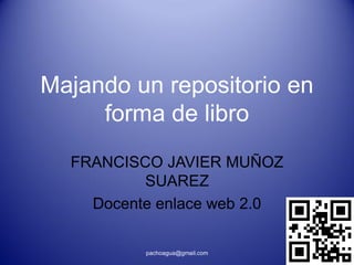 Majando un repositorio en
     forma de libro
  FRANCISCO JAVIER MUÑOZ
          SUAREZ
    Docente enlace web 2.0

          pachoagua@gmail.com
 