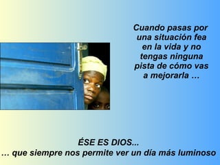 Cuando pasas por  una situación fea en la vida y no tengas ninguna pista de cómo vas a mejorarla … ÉSE ES DIOS...  … que siempre nos permite ver un día más luminoso  