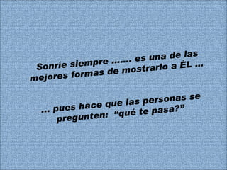 Sonríe siempre ……. es una de las mejores formas de mostrarlo a ÉL …  ... pues hace que las personas se pregunten:  “qué te pasa?”  