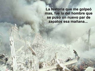 La historia que me golpeó mas, fue la del hombre que se puso un nuevo par de zapatos esa mañana...  