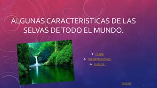 ALGUNAS CARACTERISTICAS DE LAS
SELVAS DETODO EL MUNDO.
 CLIMA
 PRESIPITACIONES.
 SUELOS.
SEGUIR
 