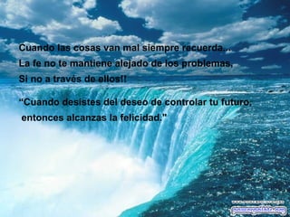 Cuando las cosas van mal siempre recuerda...  La fe no te mantiene alejado de los problemas,  Si no a través de ellos!! “Cuando desistes del deseo de controlar tu futuro, entonces alcanzas la felicidad."  