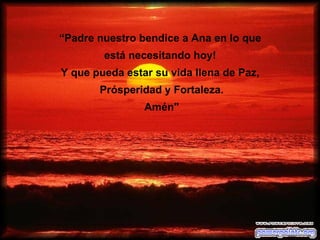 “ Padre nuestro bendice a Ana en lo que  está necesitando hoy!  Y que pueda estar su vida llena de Paz,  Prósperidad y Fortaleza. Amén"  