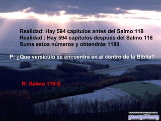 Realidad: Hay 594 capítulos antes del Salmo 118 Realidad : Hay 594 capítulos después del Salmo 118 Suma estos números y obtendrás 1188. P: ¿Que versículo se encuentra en el centro de la Biblia? R: Salmo 118:8 