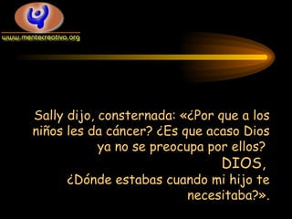 Sally dijo, consternada: «¿Por que a los niños les da cáncer? ¿Es que acaso Dios ya no se preocupa por ellos?  DIOS,   ¿Dónde estabas cuando mi hijo te necesitaba?». 