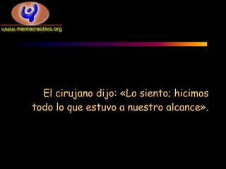 El cirujano dijo: «Lo siento; hicimos
todo lo que estuvo a nuestro alcance».
 