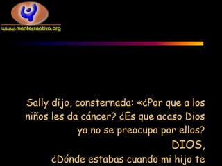 Sally dijo, consternada: «¿Por que a los
niños les da cáncer? ¿Es que acaso Dios
            ya no se preocupa por ellos?
                                DIOS,
     ¿Dónde estabas cuando mi hijo te
 