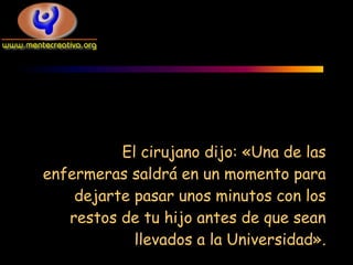 El cirujano dijo: «Una de las
enfermeras saldrá en un momento para
    dejarte pasar unos minutos con los
   restos de tu hijo antes de que sean
            llevados a la Universidad».
 