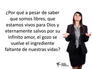 ¿Por qué a pesar de saber
que somos libres, que
estamos vivos para Dios y
eternamente salvos por su
infinito amor, el gozo se
vuelve el ingrediente
faltante de nuestras vidas?
 