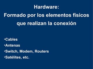 Cables Antenas Switch, Modem, Routers Satélites, etc.  Hardware: Formado por los elementos físicos que realizan la conexión 
