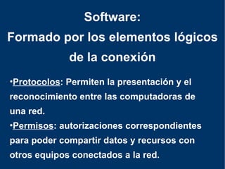 Protocolos : Permiten la presentación y el reconocimiento entre las computadoras de una red. Permisos : autorizaciones  correspondientes para poder compartir datos y recursos con otros equipos conectados a la red. Software: Formado por los elementos lógicos de la conexión 