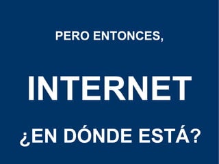 INTERNET PERO ENTONCES, ¿EN DÓNDE ESTÁ? 