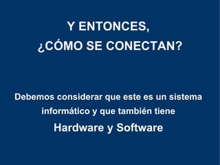 Debemos considerar que este es un sistema informático y que también tiene Hardware y Software Y ENTONCES,  ¿CÓMO SE CONECTAN? 
