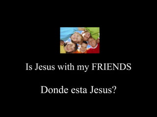 Is Jesus with my FRIENDS

   Donde esta Jesus?
 