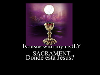 Is Jesus with my HOLY
     SACRAMENT
 Donde esta Jesus?
 