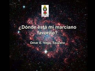 ¿Dónde está mi marciano
       favorito?

    Omar E. Vega, TauZero
 