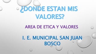 AREA DE ETICA Y VALORES 
I. E. MUNICIPAL SAN JUAN 
BOSCO 
 