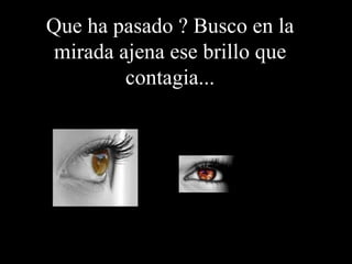 Que ha pasado ? Busco en la mirada ajena ese brillo que contagia...