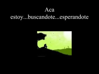 Aca estoy...buscandote...esperandote