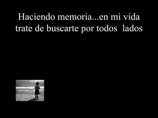 Haciendo memoria...en mi vida trate de buscarte por todos lados