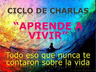 CICLO DE CHARLAS

 “APRENDE A
   VIVIR”
Todo eso que nunca te
contaron sobre la vida
                © Sergio Aparicio Pér
 