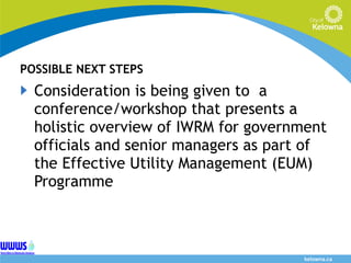 POSSIBLE NEXT STEPS Consideration is being given to  a conference/workshop that presents a holistic overview of IWRM for government officials and senior managers as part of the Effective Utility Management (EUM) Programme  